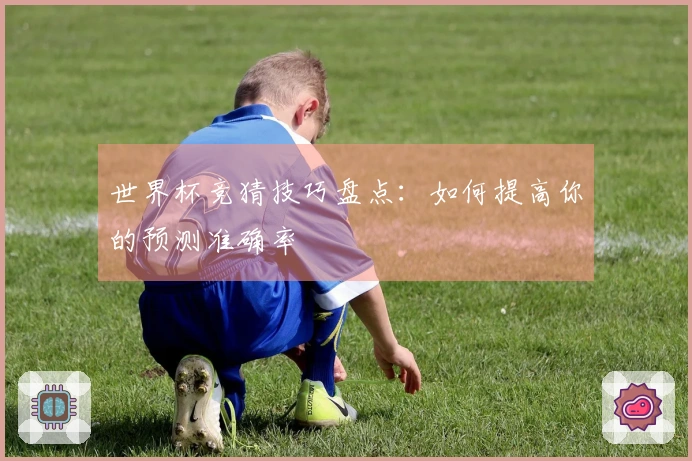 世界杯竞猜技巧盘点：如何提高你的预测准确率