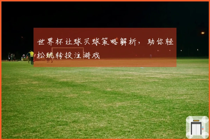 世界杯让球买球策略解析，助你轻松玩转投注游戏