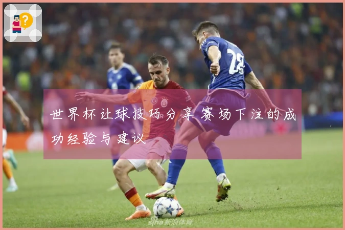 世界杯让球技巧分享 赛场下注的成功经验与建议