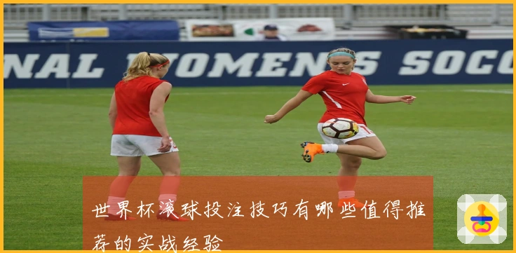 世界杯滚球投注技巧有哪些值得推荐的实战经验
