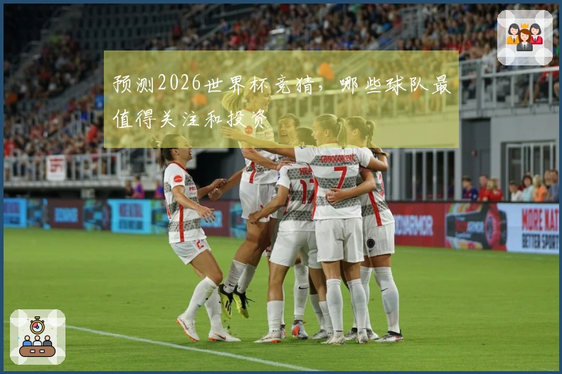 预测2026世界杯竞猜，哪些球队最值得关注和投资