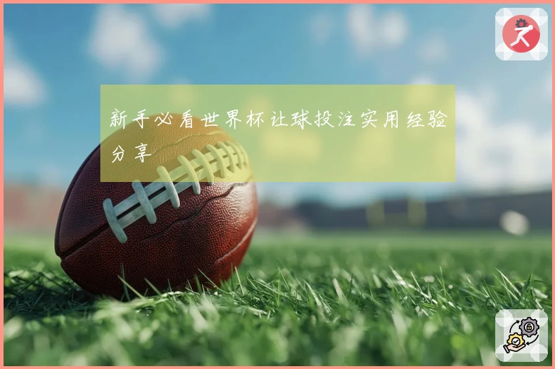 新手必看世界杯让球投注实用经验分享