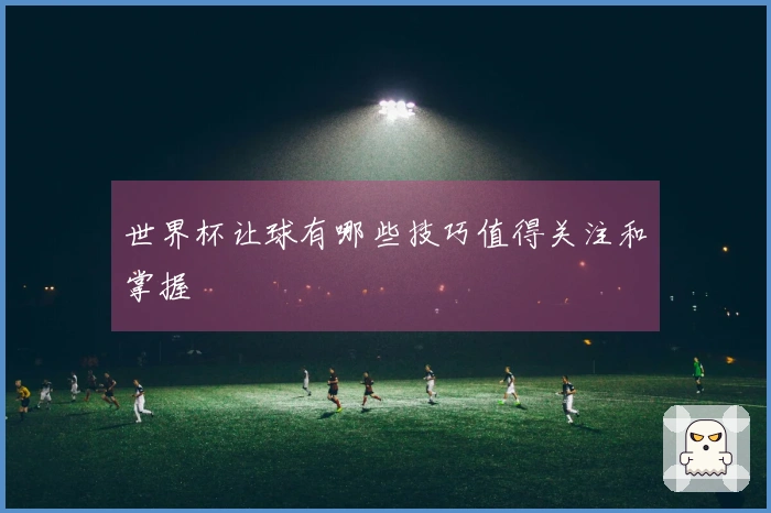 世界杯让球有哪些技巧值得关注和掌握
