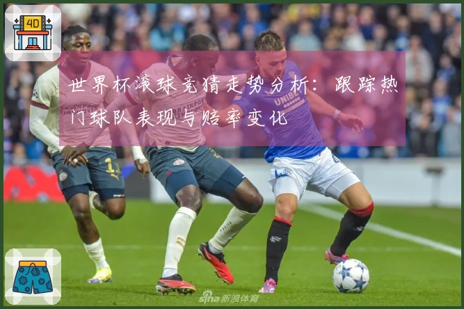 世界杯滚球竞猜走势分析：跟踪热门球队表现与赔率变化