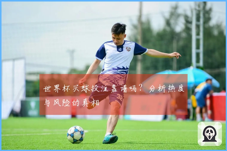 世界杯买球投注靠谱吗？分析热度与风险的真相