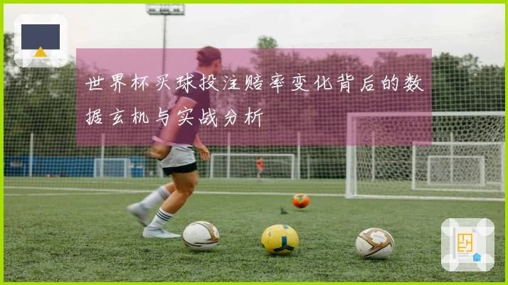 世界杯买球投注赔率变化背后的数据玄机与实战分析