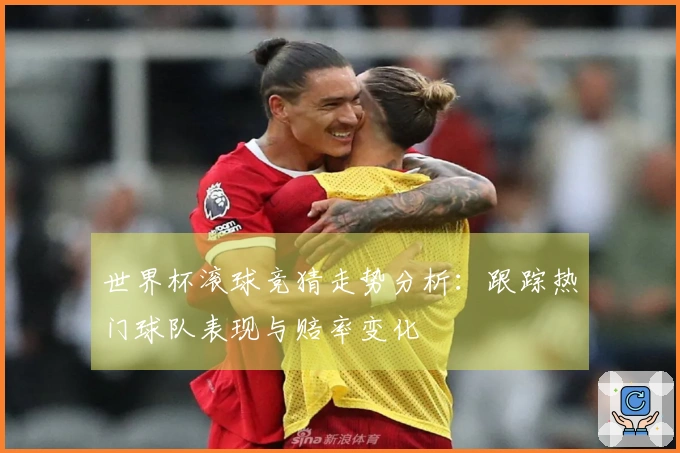 世界杯滚球竞猜走势分析：跟踪热门球队表现与赔率变化