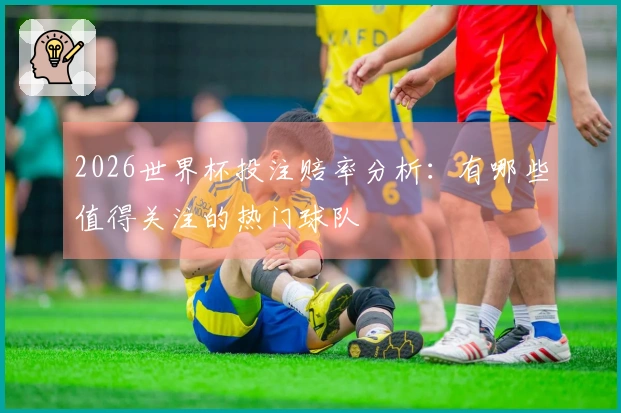 2026世界杯投注赔率分析：有哪些值得关注的热门球队