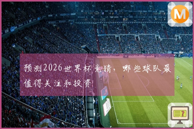 预测2026世界杯竞猜，哪些球队最值得关注和投资