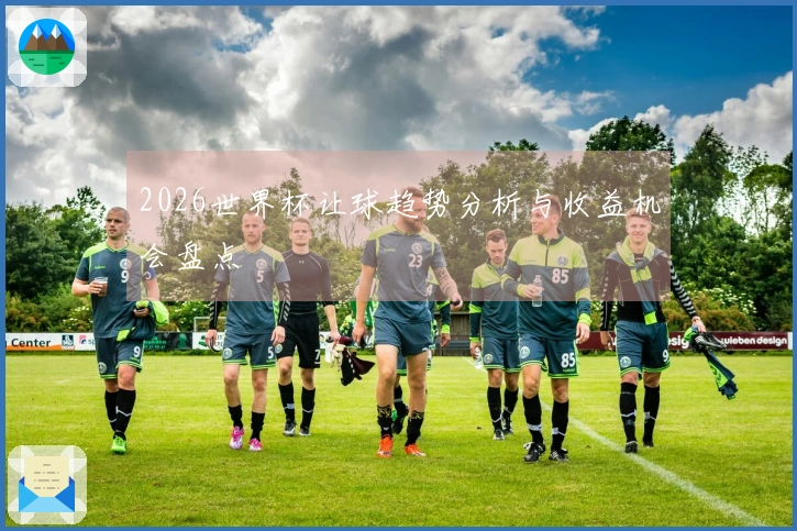 2026世界杯让球趋势分析与收益机会盘点
