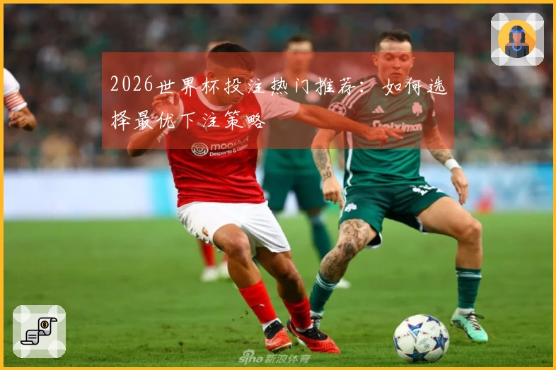 2026世界杯投注热门推荐：如何选择最优下注策略