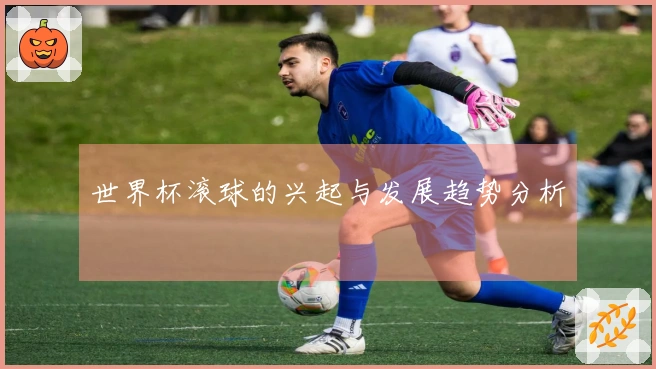 世界杯滚球的兴起与发展趋势分析