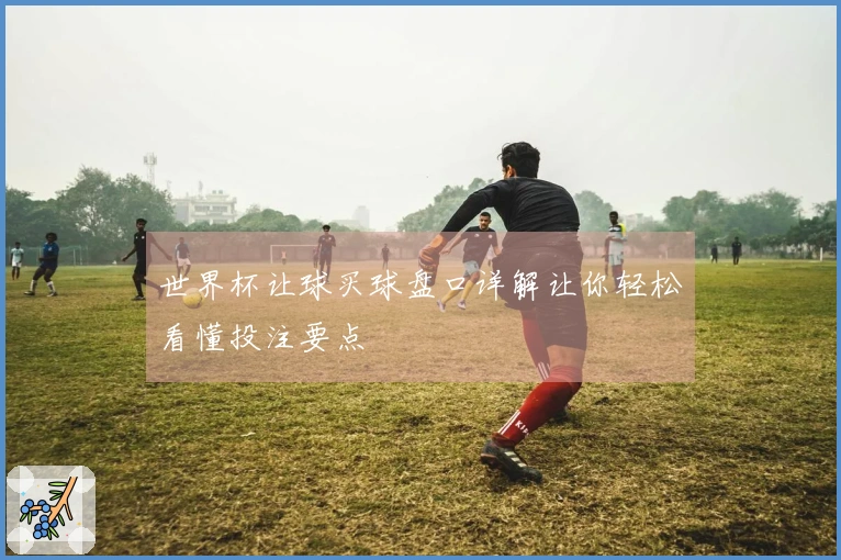 世界杯让球买球盘口详解让你轻松看懂投注要点