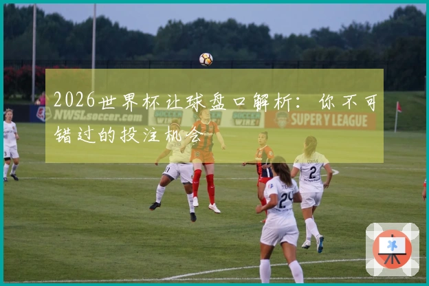 2026世界杯让球盘口解析：你不可错过的投注机会