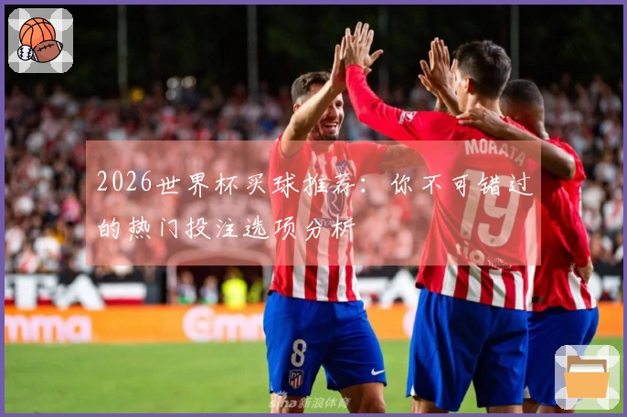 2026世界杯买球推荐：你不可错过的热门投注选项分析