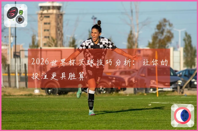 2026世界杯买球技巧分析：让你的投注更具胜算