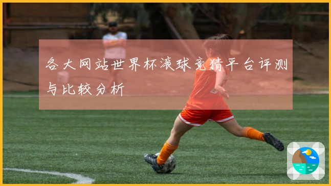 各大网站世界杯滚球竞猜平台评测与比较分析