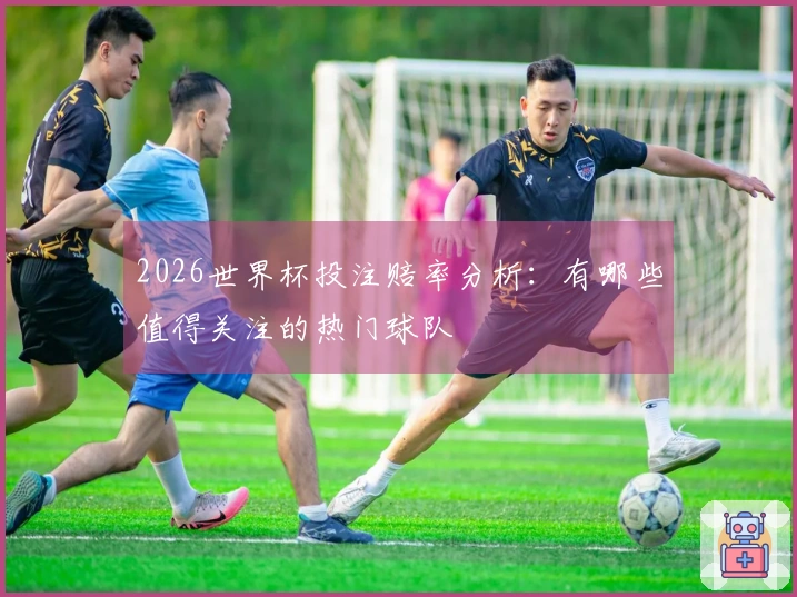 2026世界杯投注赔率分析：有哪些值得关注的热门球队