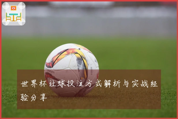 世界杯让球投注方式解析与实战经验分享