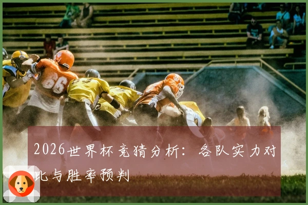 2026世界杯竞猜分析：各队实力对比与胜率预判