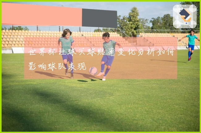 世界杯让球买球赔率变化分析如何影响球队表现