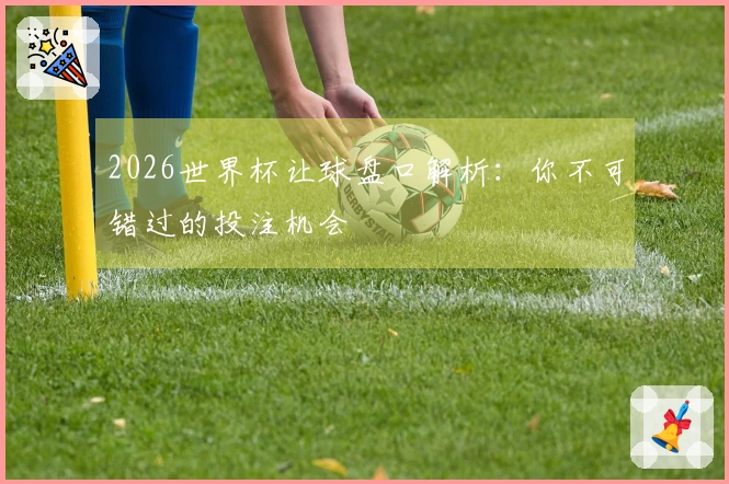 2026世界杯让球盘口解析：你不可错过的投注机会