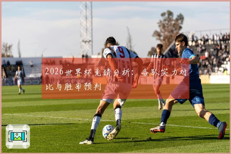2026世界杯竞猜分析：各队实力对比与胜率预判