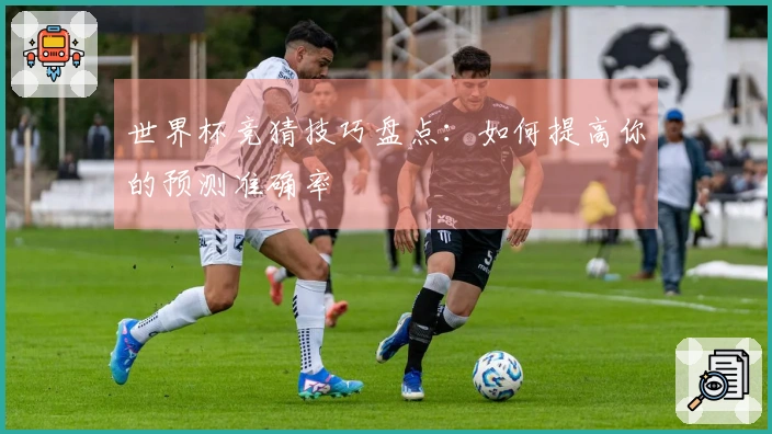 世界杯竞猜技巧盘点：如何提高你的预测准确率